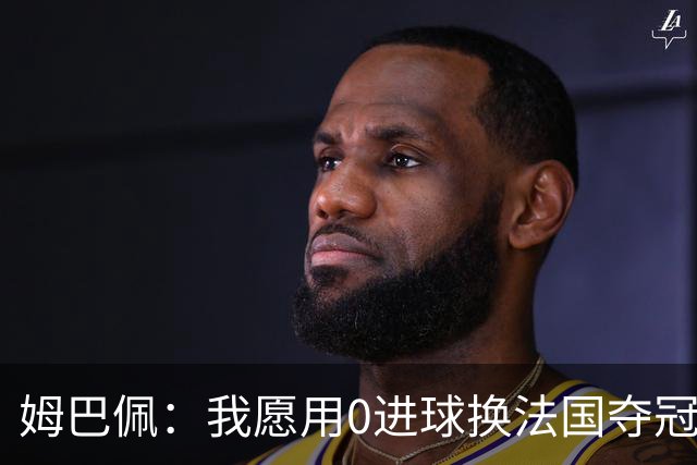 姆巴佩：我愿用0进球换法国夺冠 欧冠后第一时间就祝贺了巴黎队友